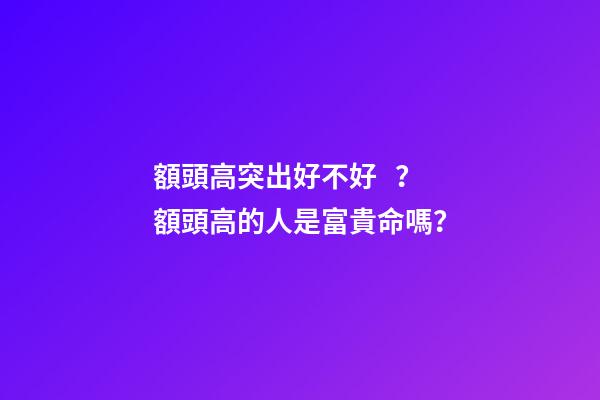 額頭高突出好不好？額頭高的人是富貴命嗎？